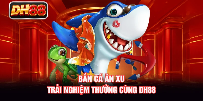 Bắn Cá Ăn Xu - Trải Nghiệm Thưởng Cùng DH88